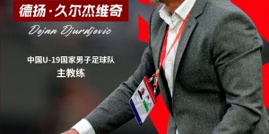 【龙八国际】德扬·久尔杰维奇出任中国U-19国家男子足球队主教练